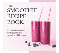 The smoothie recipe book: 50 smoothie recipes for begginers and experienced blenders for weight loss, detox, cleansing, health and well-being (The Wellness Kitchen)