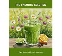 The Smoothie Solution: Fight Cancer And Prevent Recurrence