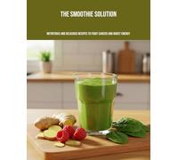 The Smoothie Solution: Nutritious And Delicious Recipes To Fight Cancer And Boost Energy