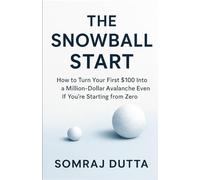 The Snowball Start: How To Turn Your First $100 Into A Million Dollar Avalanche Even If You’re Starting from Zero