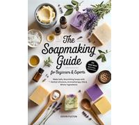 The Soapmaking Guide for Beginners & Experts: Make Safe, Nourishing Soaps with Herbal Infusions, Aromatherapy Oils & Whole Ingredients