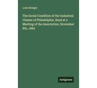 The Social Condition of the Industrial Classes of Philadelphia. Read at a Meeting of the Association, November 8th, 1883