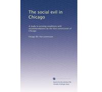 The social evil in Chicago: A study in existing conditions with recommendations by the Vice commission of Chicago: Volume 2