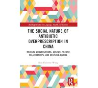 The Social Nature of Antibiotic Overprescription in China: Medical Conversations, Doctor-Patient Relationships, and Decision-Making (Routledge Studies in Language, Health and Culture)