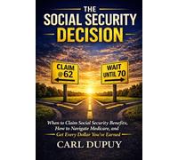 THE SOCIAL SECURITY DECISION: When to Claim Social Security Benefits, How to Navigate Medicare, and Get Every Dollar You’ve Earned