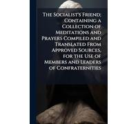 The Socialist's Friend; Containing a Collection of Meditations and Prayers Compiled and Translated From Approved Sources, for the Use of Members and Leaders of Confraternities