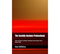 The Socially Anxious Professional: How to Build a Confident, Resilient Career When You’d Rather Hide