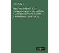 The Society of Friends in the Nineteenth Century. A Historical View of the Successive Convulsions and Schisms Therein During that Period