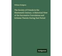 The Society of Friends in the Nineteenth Century. A Historical View of the Successive Convulsions and Schisms Therein During that Period