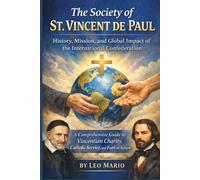 The Society of St. Vincent de Paul: History, Mission, and Global Impact of the International Confederation: A Comprehensive Guide to Vincentian Charity, Catholic Service, and Faith in Action