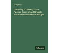 The Society of the Army of the Potomac. Report of the Thirteenth Annual Re-Anion at Detroit Michigan