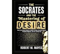 The Socrates and the Mastering of Desire: How to Use Ancient Wisdom to Conquer Cravings, Overcome Pleasure, Strengthen Willpower, and Live a Virtuous Life