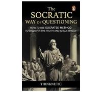The Socratic Way Of Questioning: How To Use Socrates' Method To Discover The Truth And Argue Wisely