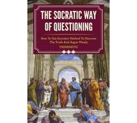 The Socratic Way Of Questioning: How To Use Socrates' Method To Discover The Truth And Argue Wisely (Critical Thinking & Logic Mastery)