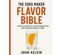 The Soda Maker Flavor Bible: Creative Recipes & Flavor Combinations for Sparkling Drinks at Home