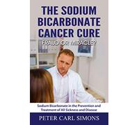 The Sodium Bicarbonate Cancer Cure - Fraud or Miracle?: Sodium Bicarbonate in the Prevention and Treatment of All Sickness and Disease