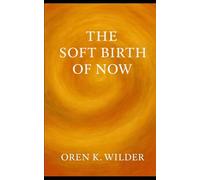 The Soft Birth of Now: A Living Testament to Presence, Creation, and the Gentle Return to Wholeness
