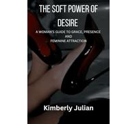 THE SOFT POWER OF DESIRE: A WOMAN’S GUIDE TO GRACE, PRESENCE AND FEMININE ATTRACTION