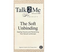 The Soft Unbinding: Healing Trauma and Reclaiming your Sexual Landscape: 1 (Beginners Guide to Sex Therapy)