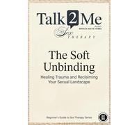 The Soft Unbinding: Healing Trauma and Reclaiming your Sexual Landscape: 1 (Beginners Guide to Sex Therapy)