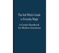 The Soft Witch’s Guide to Everyday Magic A Gentle Handbook for Modern Intentions