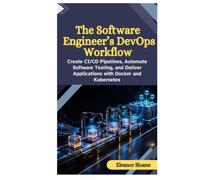 The Software Engineer’s DevOps Workflow: Create CI/CD Pipelines, Automate Software Testing, and Deliver Applications with Docker and Kubernetes