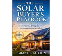 The Solar Buyer's Playbook: A Homeowner's Guide to Buying Solar Panels Without Getting Oversold, Overcharged, or Scammed