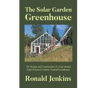 The Solar Garden Greenhouse: The Design and Construction of a Year-Round Solar-Powered, Carbon-Neutral Greenhouse