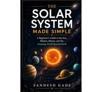 The Solar System Made Simple: A Beginner's Guide to the Sun, Planets, Moons, and the Amazing World Beyond Earth