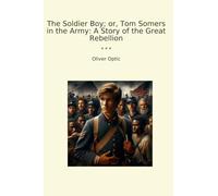 The Soldier Boy; or, Tom Somers in the Army: A Story of the Great Rebellion (Classic Books)