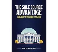 The Sole Source Advantage: How Small Businesses Can Bypass Competition to Win Federal Contracts (Winning Government Contracts)
