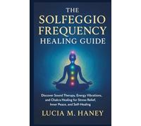 THE SOLFEGGIO FREQUENCY HEALING GUIDE: Discover Sound Therapy, Energy Vibrations, and Chakra Healing for Stress Relief, Inner Peace, and Self-Healing
