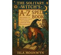 The Solitary Witch's A-Z Spell Book: Beginner to Advanced Magic in Layered, Step-by-Step Progressions (Isla Moonwyn Witchcraft Guides)