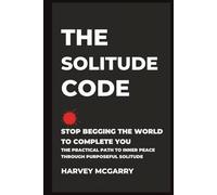 The Solitude Code: Stop Begging the World to Complete You: The Practical Path to Inner Peace Through Purposeful Solitude