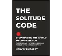 The Solitude Code: Stop Begging the World to Complete You: The Practical Path to Inner Peace Through Purposeful Solitude