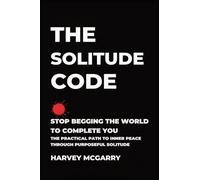 The Solitude Code: Stop Begging the World to Complete You: The Practical Path to Inner Peace Through Purposeful Solitude