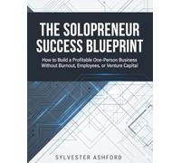 The Solopreneur Success Blueprint: How to Build a Profitable One-Person Business Without Burnout, Employees, or Venture Capital