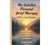 The Solution-Focused Brief Therapy: A Practical Guide for Anxiety, Confidence, and Real Change - Think Better, Feel Better, Live Better (Self Help Books)