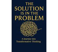 The Solution is in the Problem: A Journey into Transformative Thinking (Self-Help / Motivational / Personal Growth)