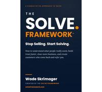 The SOLVE Framework- Stop Selling. Start Solving.: The Proven Framework for Building Trust, Solving Problems, and Creating Customers and Referrals for Life