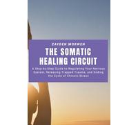 The Somatic Healing Circuit: A Step-by-Step Guide to Regulating Your Nervous System, Releasing Trapped Trauma, and Ending the Cycle of Chronic Stress