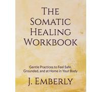 The Somatic Healing Workbook: Gentle Practices to Feel Safe, Grounded, and at Home in Your Body