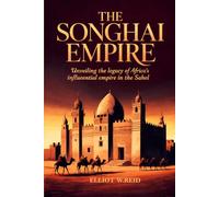 THE SONGHAI EMPIRE: unveiling the legacy of africa's influential empire in the sahel (Elliott W. Reid’s Ancient History Research Series)