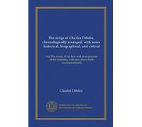 The songs of Charles Dibdin, chronologically arranged, with notes, historical, biographical, and critical (v.1): and The music of the best and most ... melodies, with new piano-forte accompaniments