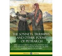 The Sonnets, Triumphs, and Other Poems of Petrarch: The Canzonieres, Ballatas, Madrigales and Sestinas - Complete with Biography and Excerpts of Letters