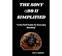 THE SONY α99 II SIMPLIFIED: “A No-Fluff Guide for Everyday Shooting”