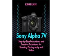 The Sony Alpha 7V: Step-by-Step Instructions and Creative Techniques for Stunning Photography and Video