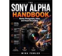 The Sony Alpha Handbook: Master Photography, Video, and Visual Storytelling