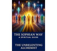 The Sophian Way: A Spiritual Guide: 1 (The Unrelenting Alchemist© Spirituality Series)