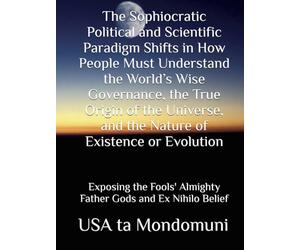 The Sophiocratic Political and Scientific Paradigm Shifts in How People Must Understand the World’s Wise Governance, the True Origin of the Universe, ... Almighty Father Gods and Ex Nihilo Belief